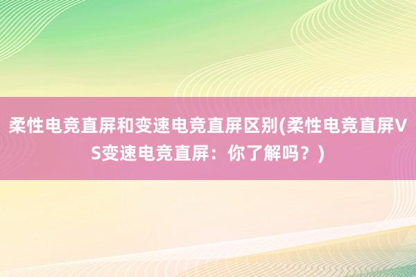 柔性电竞直屏和变速电竞直屏区别(柔性电竞直屏VS变速电竞直屏：你了解吗？)