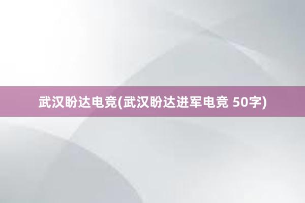 武汉盼达电竞(武汉盼达进军电竞 50字)