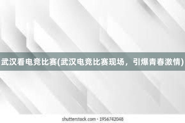 武汉看电竞比赛(武汉电竞比赛现场，引爆青春激情)