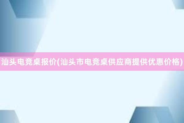 汕头电竞桌报价(汕头市电竞桌供应商提供优惠价格)