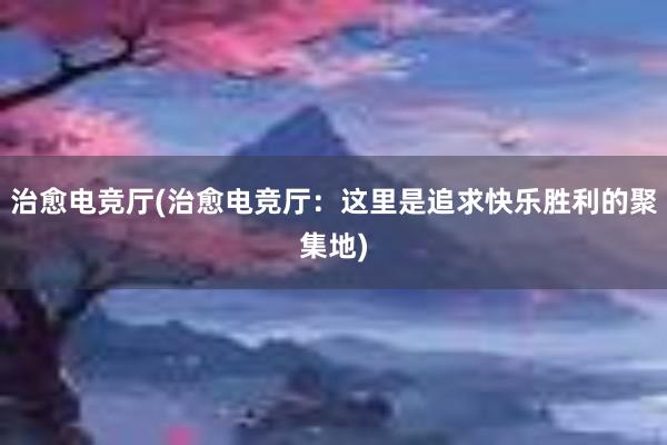 治愈电竞厅(治愈电竞厅：这里是追求快乐胜利的聚集地)