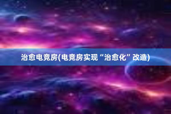 治愈电竞房(电竞房实现“治愈化”改造)