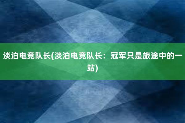 淡泊电竞队长(淡泊电竞队长：冠军只是旅途中的一站)