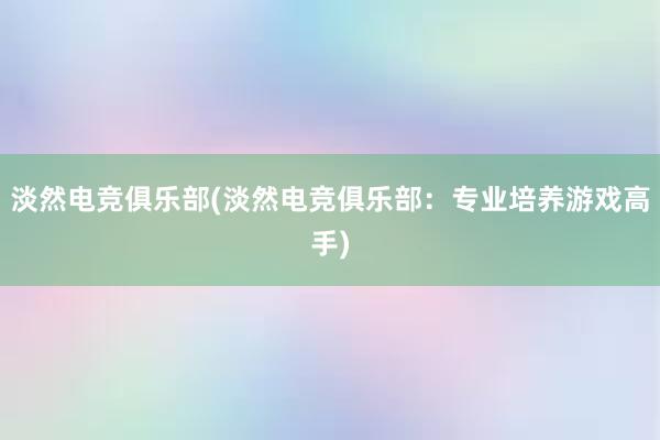 淡然电竞俱乐部(淡然电竞俱乐部：专业培养游戏高手)