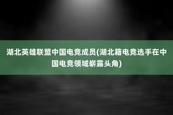 湖北英雄联盟中国电竞成员(湖北籍电竞选手在中国电竞领域崭露头角)