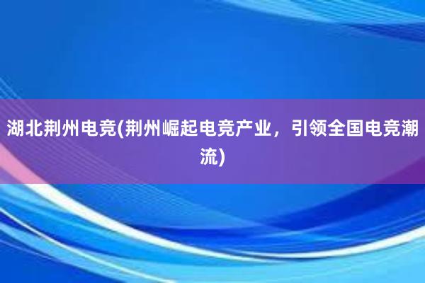 湖北荆州电竞(荆州崛起电竞产业，引领全国电竞潮流)