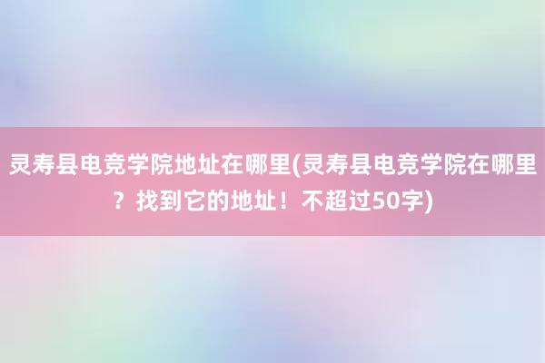 灵寿县电竞学院地址在哪里(灵寿县电竞学院在哪里？找到它的地址！不超过50字)