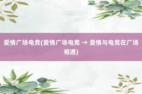 爱情广场电竞(爱情广场电竞 → 爱情与电竞在广场相遇)