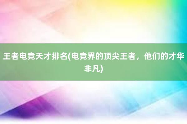 王者电竞天才排名(电竞界的顶尖王者，他们的才华非凡)