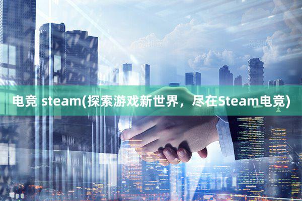 电竞 steam(探索游戏新世界，尽在Steam电竞)