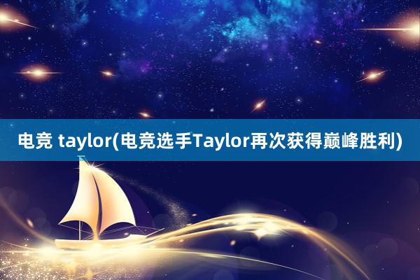 电竞 taylor(电竞选手Taylor再次获得巅峰胜利)