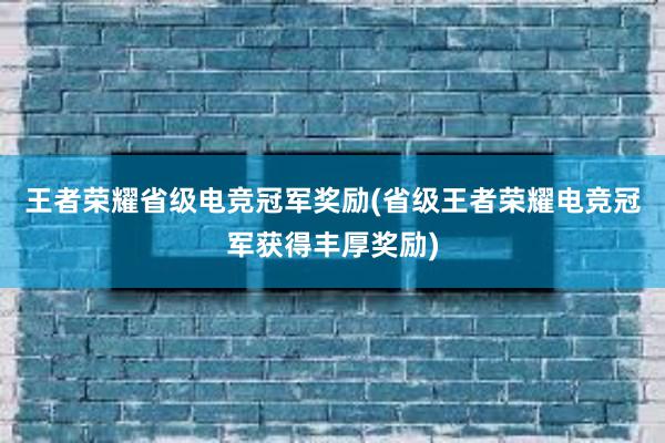 王者荣耀省级电竞冠军奖励(省级王者荣耀电竞冠军获得丰厚奖励)