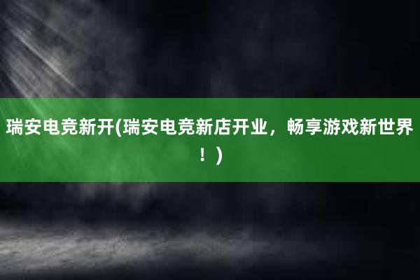 瑞安电竞新开(瑞安电竞新店开业，畅享游戏新世界！)