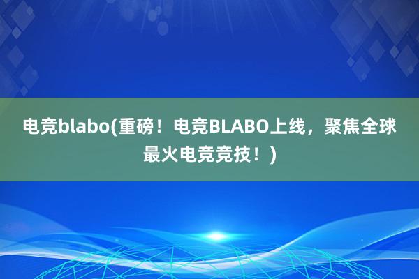 电竞blabo(重磅！电竞BLABO上线，聚焦全球最火电竞竞技！)