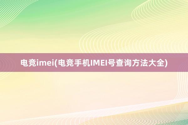 电竞imei(电竞手机IMEI号查询方法大全)