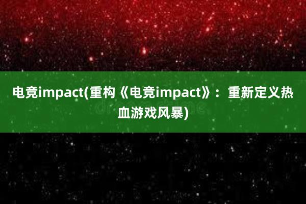 电竞impact(重构《电竞impact》：重新定义热血游戏风暴)