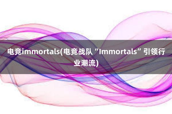 电竞immortals(电竞战队“Immortals”引领行业潮流)