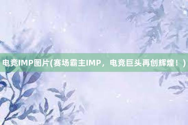 电竞IMP图片(赛场霸主IMP，电竞巨头再创辉煌！)