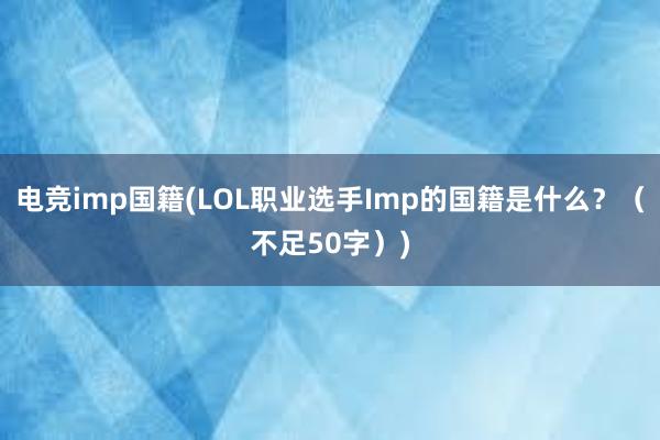 电竞imp国籍(LOL职业选手Imp的国籍是什么？（不足50字）)