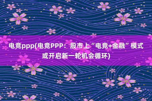 电竞ppp(电竞PPP：股市上“电竞+金融”模式或开启新一轮机会循环)