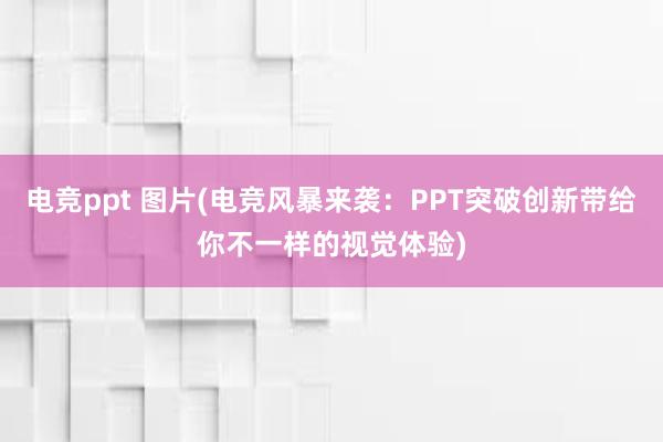 电竞ppt 图片(电竞风暴来袭：PPT突破创新带给你不一样的视觉体验)