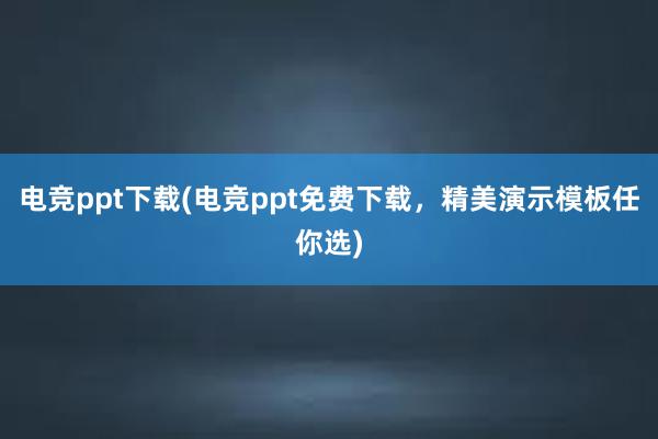 电竞ppt下载(电竞ppt免费下载，精美演示模板任你选)