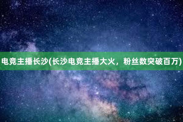 电竞主播长沙(长沙电竞主播大火，粉丝数突破百万)