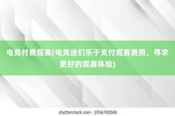 电竞付费观赛(电竞迷们乐于支付观赛费用，寻求更好的观赛体验)