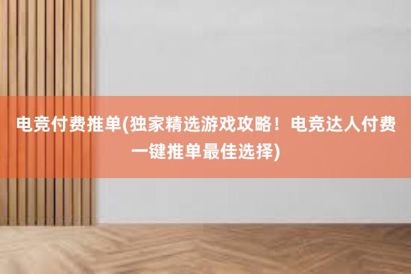 电竞付费推单(独家精选游戏攻略！电竞达人付费一键推单最佳选择)