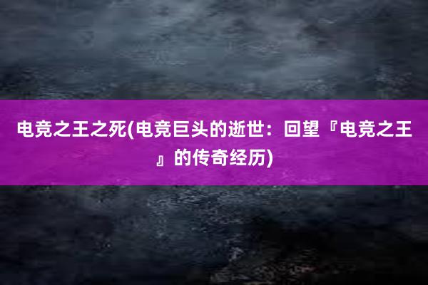 电竞之王之死(电竞巨头的逝世：回望『电竞之王』的传奇经历)