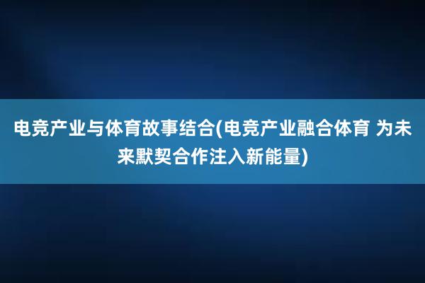 电竞产业与体育故事结合(电竞产业融合体育 为未来默契合作注入新能量)