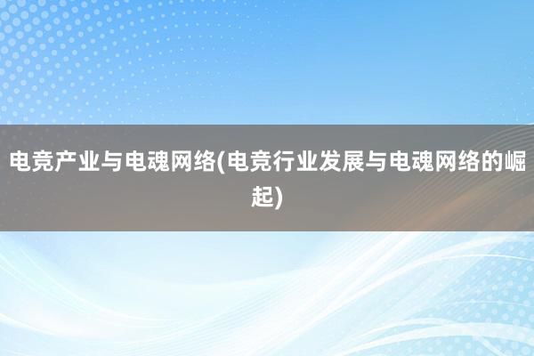 电竞产业与电魂网络(电竞行业发展与电魂网络的崛起)