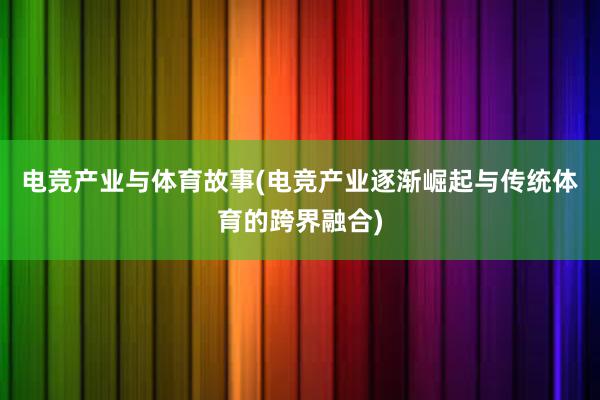 电竞产业与体育故事(电竞产业逐渐崛起与传统体育的跨界融合)