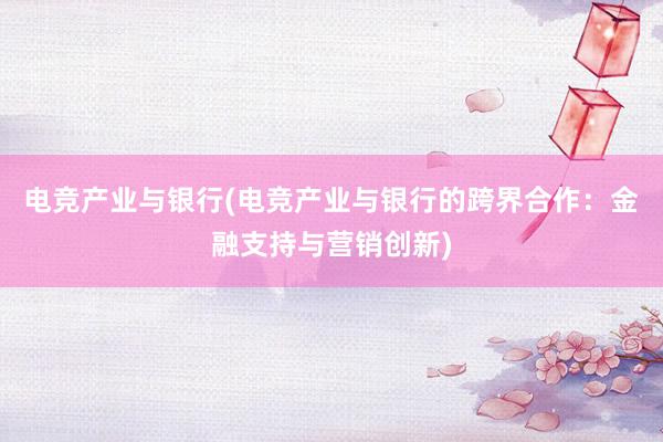 电竞产业与银行(电竞产业与银行的跨界合作：金融支持与营销创新)