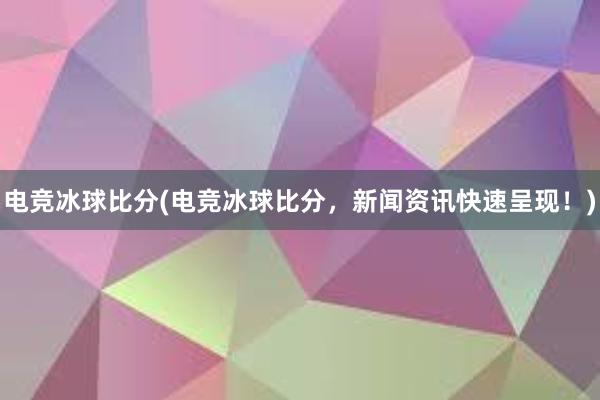 电竞冰球比分(电竞冰球比分，新闻资讯快速呈现！)