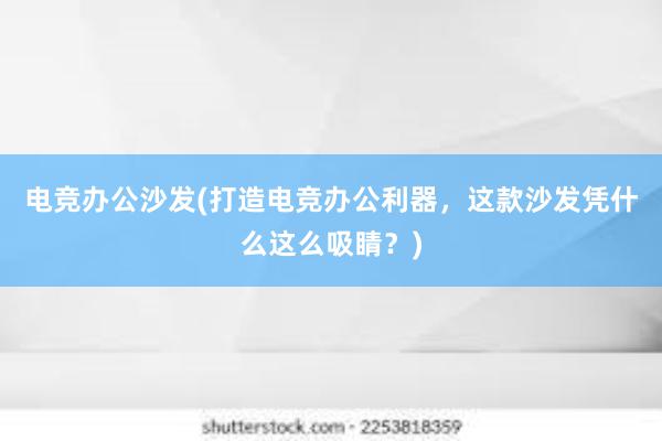 电竞办公沙发(打造电竞办公利器，这款沙发凭什么这么吸睛？)