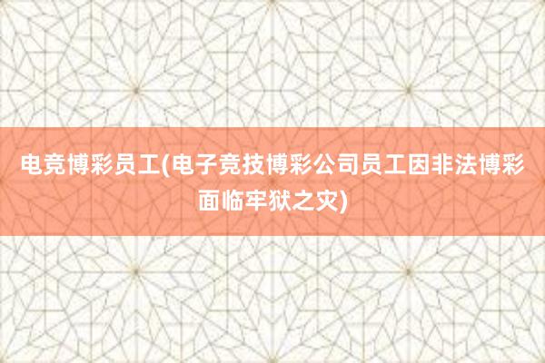 电竞博彩员工(电子竞技博彩公司员工因非法博彩面临牢狱之灾)