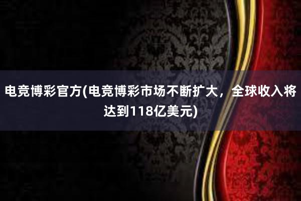 电竞博彩官方(电竞博彩市场不断扩大，全球收入将达到118亿美元)