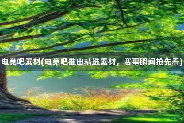 电竞吧素材(电竞吧推出精选素材，赛事瞬间抢先看)