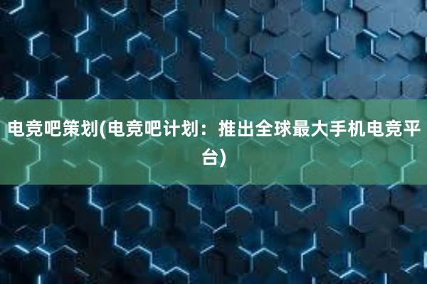 电竞吧策划(电竞吧计划：推出全球最大手机电竞平台)