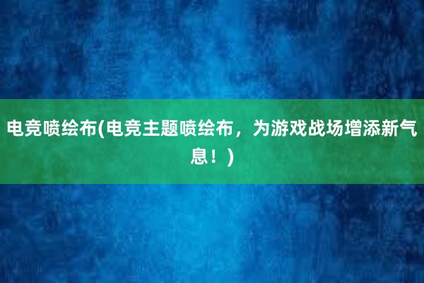 电竞喷绘布(电竞主题喷绘布，为游戏战场增添新气息！)