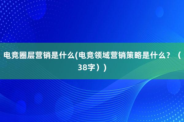 电竞圈层营销是什么(电竞领域营销策略是什么？（38字）)