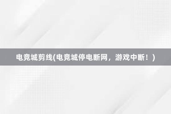 电竞城剪线(电竞城停电断网，游戏中断！)