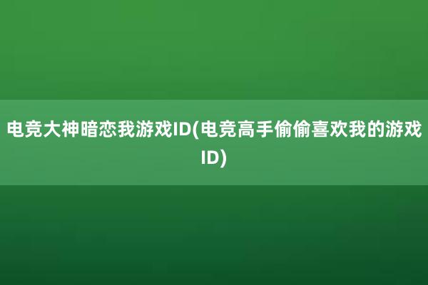 电竞大神暗恋我游戏ID(电竞高手偷偷喜欢我的游戏ID)