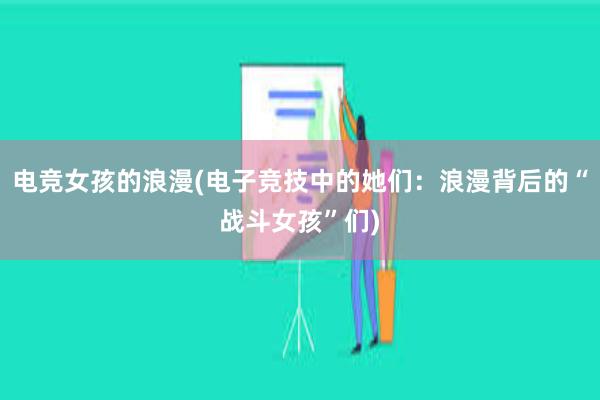 电竞女孩的浪漫(电子竞技中的她们：浪漫背后的“战斗女孩”们)