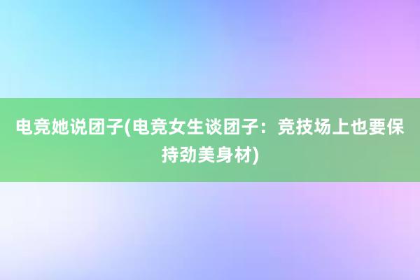 电竞她说团子(电竞女生谈团子：竞技场上也要保持劲美身材)