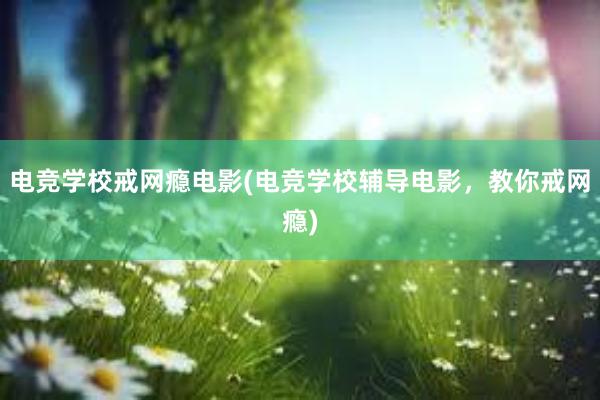 电竞学校戒网瘾电影(电竞学校辅导电影，教你戒网瘾)