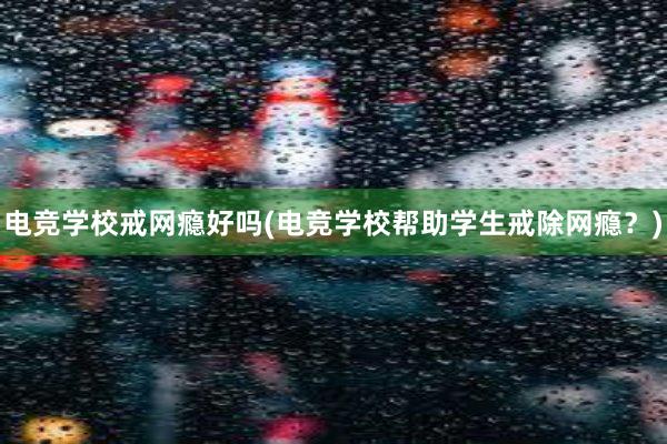 电竞学校戒网瘾好吗(电竞学校帮助学生戒除网瘾？)