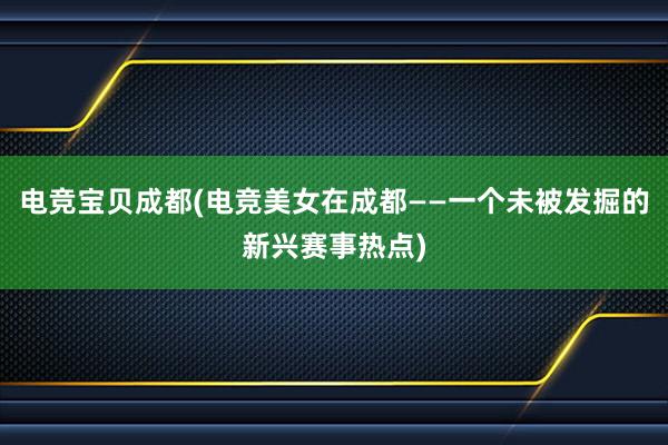 电竞宝贝成都(电竞美女在成都——一个未被发掘的新兴赛事热点)