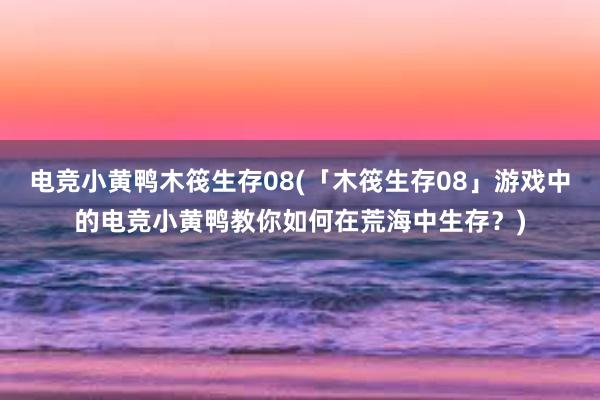 电竞小黄鸭木筏生存08(「木筏生存08」游戏中的电竞小黄鸭教你如何在荒海中生存？)